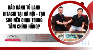 Bảo hành tủ lạnh Hitachi tại Hà Nội - Tạo sao nên chọn trung tâm chính hãng?